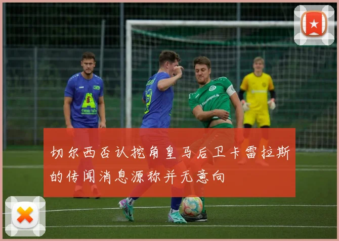 切尔西否认挖角皇马后卫卡雷拉斯的传闻消息源称并无意向