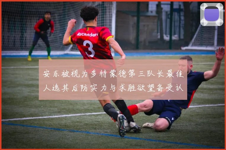 安东被视为多特蒙德第三队长最佳人选其后防实力与求胜欲望备受认可