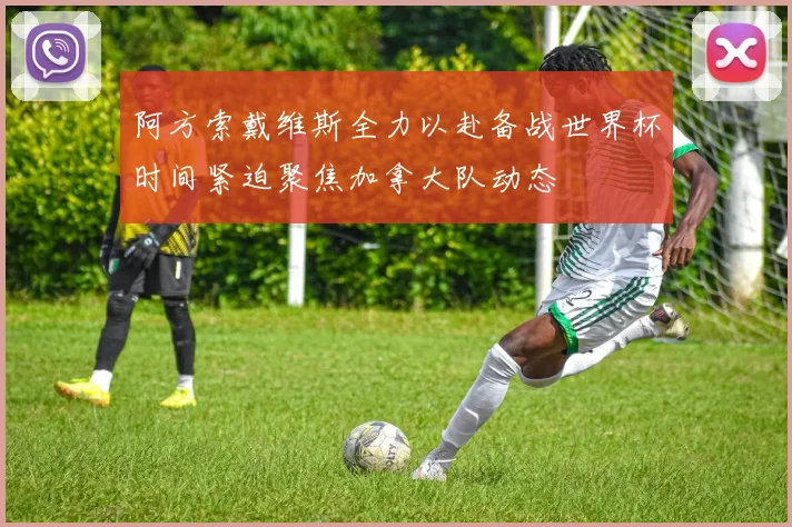 阿方索戴维斯全力以赴备战世界杯时间紧迫聚焦加拿大队动态