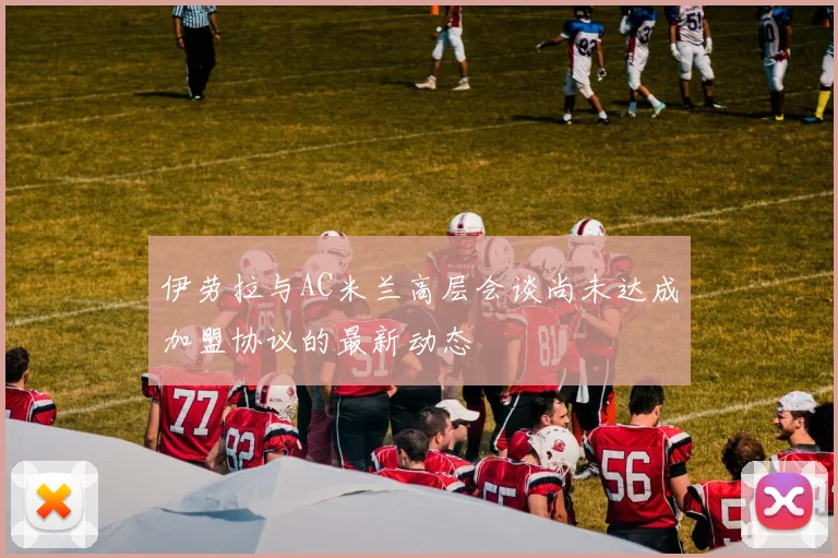 伊劳拉与AC米兰高层会谈尚未达成加盟协议的最新动态