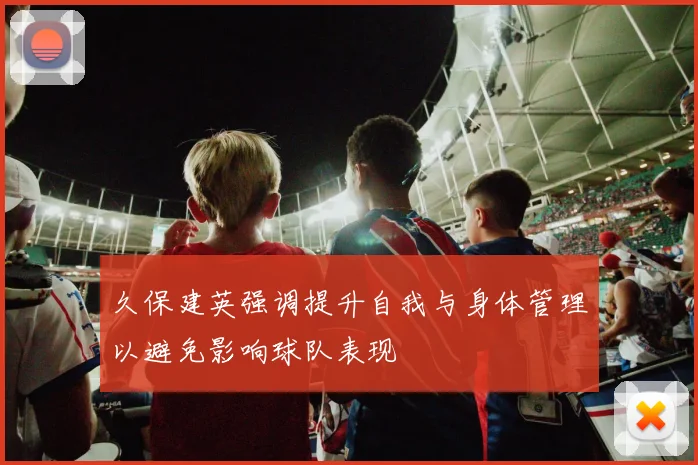 久保建英强调提升自我与身体管理以避免影响球队表现