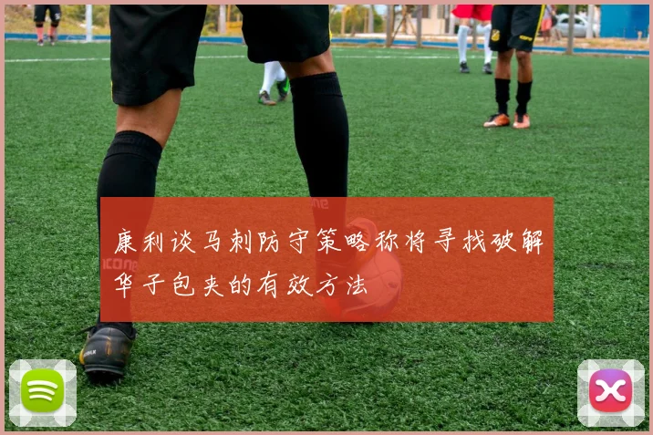 康利谈马刺防守策略称将寻找破解华子包夹的有效方法