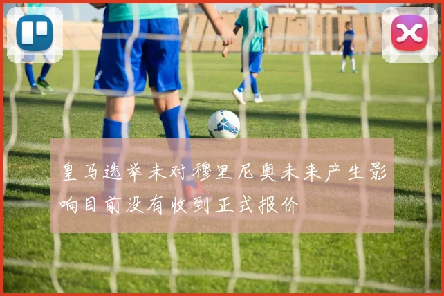 皇马选举未对穆里尼奥未来产生影响目前没有收到正式报价