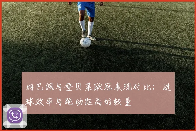 姆巴佩与登贝莱欧冠表现对比：进球效率与跑动距离的较量