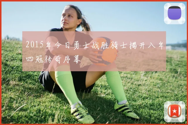 2015年今日勇士战胜骑士揭开八年四冠传奇序幕