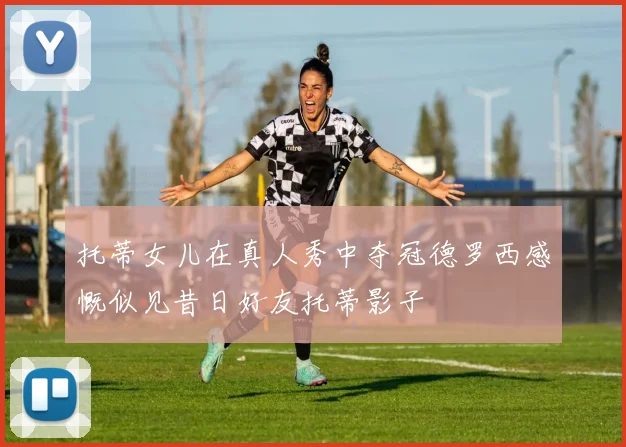 托蒂女儿在真人秀中夺冠德罗西感慨似见昔日好友托蒂影子