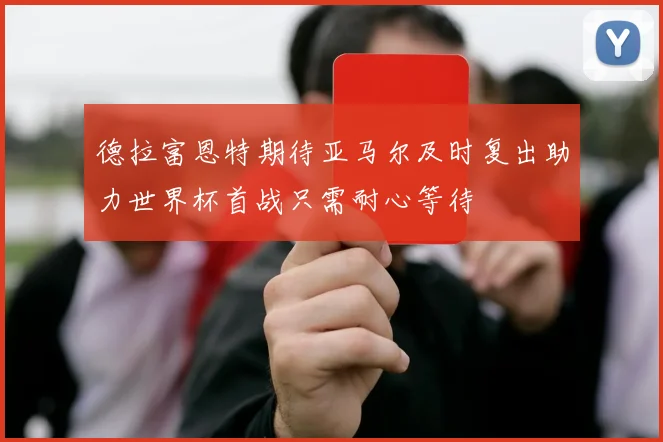 德拉富恩特期待亚马尔及时复出助力世界杯首战只需耐心等待