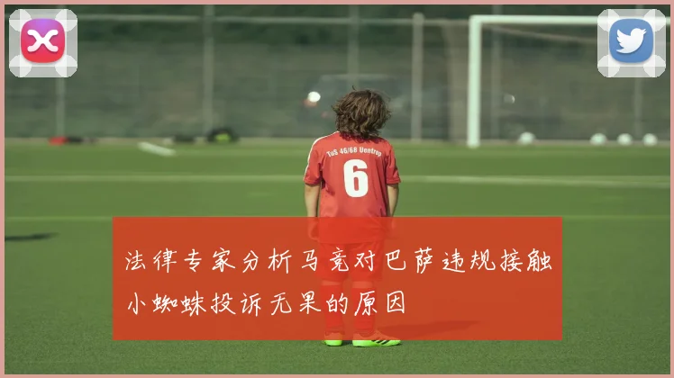 法律专家分析马竞对巴萨违规接触小蜘蛛投诉无果的原因
