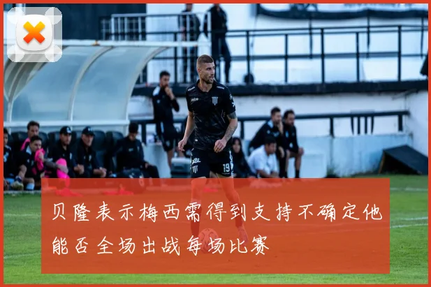 贝隆表示梅西需得到支持不确定他能否全场出战每场比赛