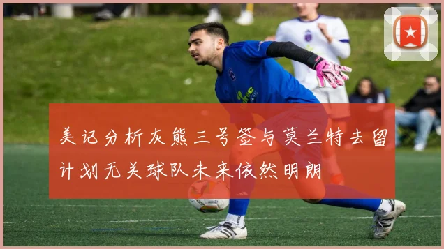 美记分析灰熊三号签与莫兰特去留计划无关球队未来依然明朗