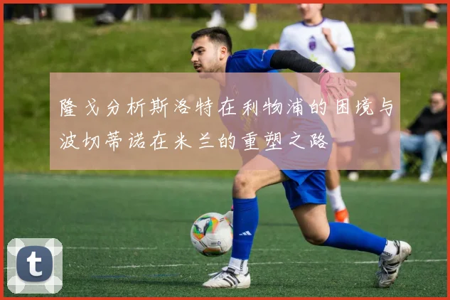 隆戈分析斯洛特在利物浦的困境与波切蒂诺在米兰的重塑之路